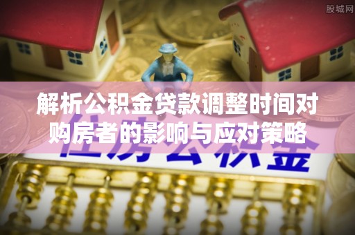 路桥解析公积金贷款调整时间对购房者的影响与应对策略