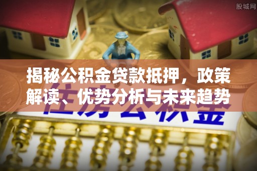 路桥揭秘公积金贷款抵押，政策解读、优势分析与未来趋势