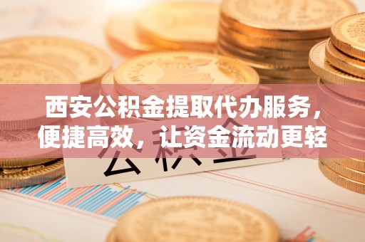 路桥西安公积金提取代办服务，便捷高效，让资金流动更轻松