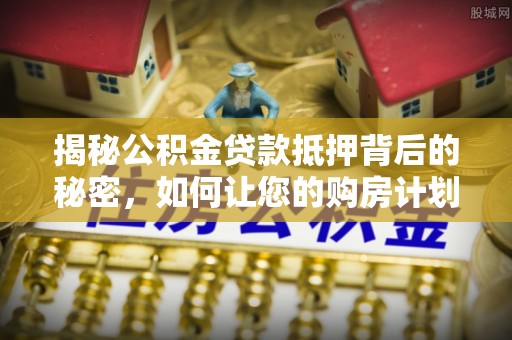 路桥揭秘公积金贷款抵押背后的秘密，如何让您的购房计划更轻松？