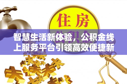 路桥智慧生活新体验，公积金线上服务平台引领高效便捷新潮流