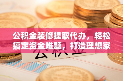 路桥公积金装修提取代办，轻松搞定资金难题，打造理想家居