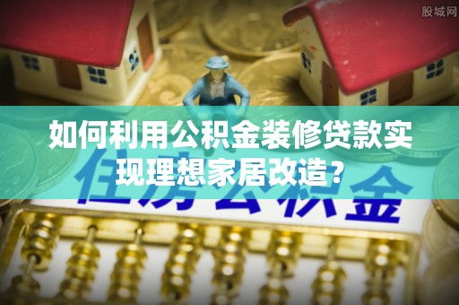 路桥如何利用公积金装修贷款实现理想家居改造？