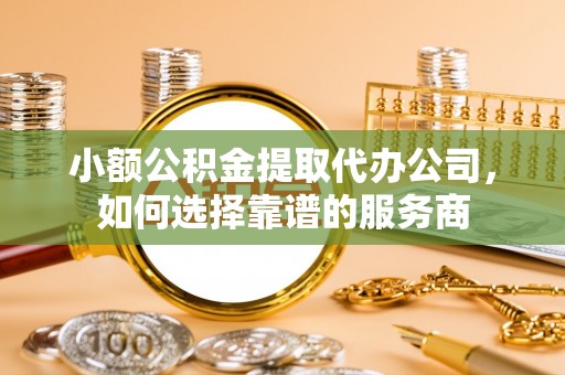 路桥小额公积金提取代办公司，如何选择靠谱的服务商
