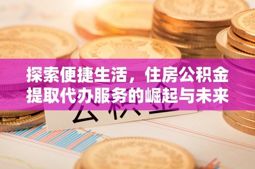 路桥探索便捷生活，住房公积金提取代办服务的崛起与未来趋势