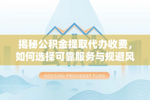 路桥揭秘公积金提取代办收费，如何选择可靠服务与规避风险