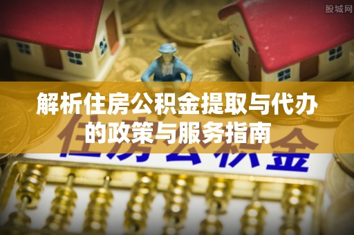 路桥解析住房公积金提取与代办的政策与服务指南