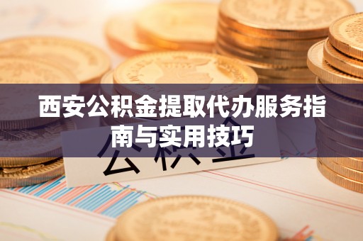 路桥西安公积金提取代办服务指南与实用技巧