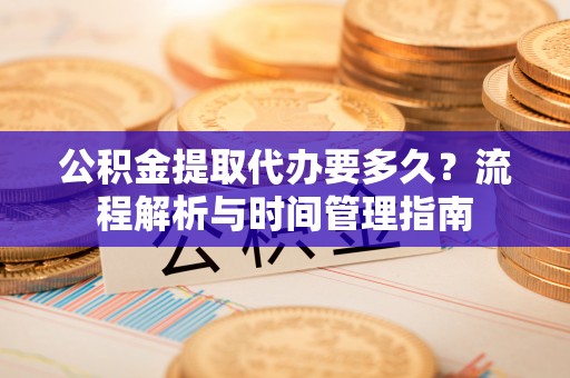 路桥公积金提取代办要多久？流程解析与时间管理指南