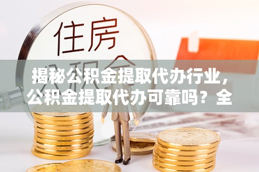 路桥揭秘公积金提取代办行业，公积金提取代办可靠吗？全面解析与风险规避