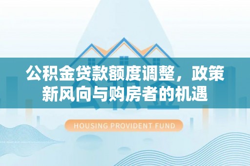 路桥公积金贷款额度调整，政策新风向与购房者的机遇