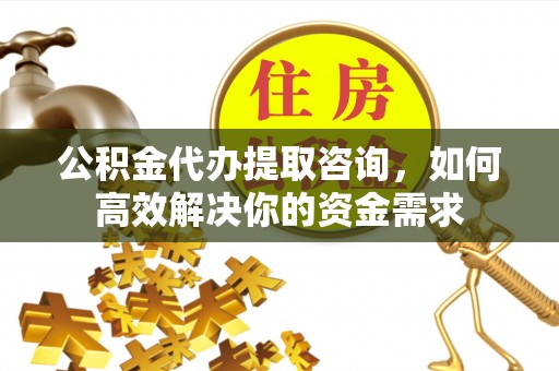 路桥公积金代办提取咨询，如何高效解决你的资金需求