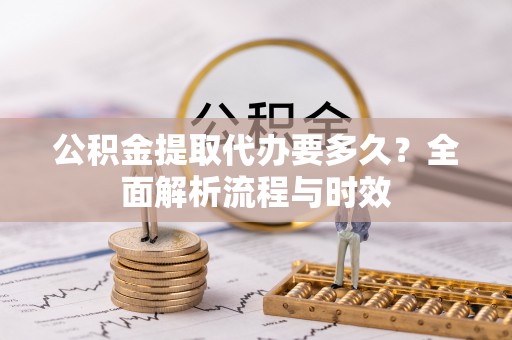 路桥公积金提取代办要多久？全面解析流程与时效
