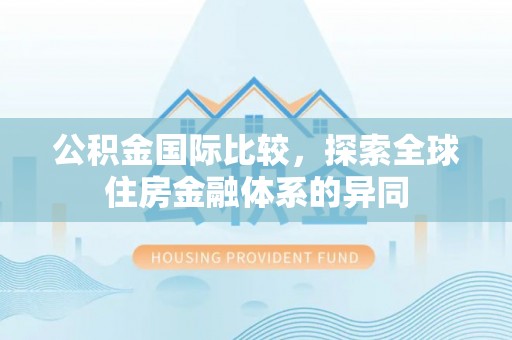 路桥公积金国际比较，探索全球住房金融体系的异同