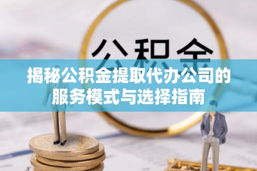 路桥揭秘公积金提取代办公司的服务模式与选择指南
