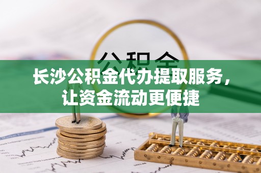 路桥长沙公积金代办提取服务，让资金流动更便捷