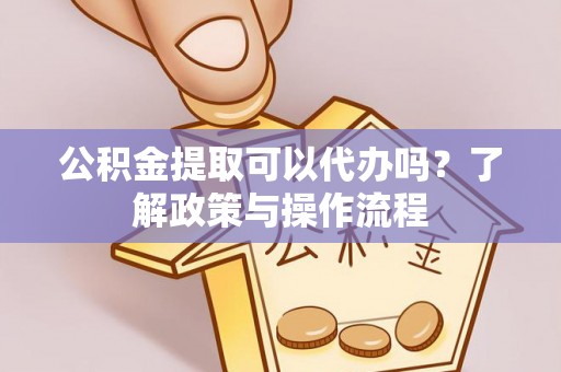 路桥公积金提取可以代办吗？了解政策与操作流程