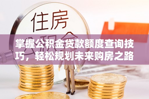 路桥掌握公积金贷款额度查询技巧，轻松规划未来购房之路