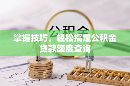 路桥掌握技巧，轻松搞定公积金贷款额度查询