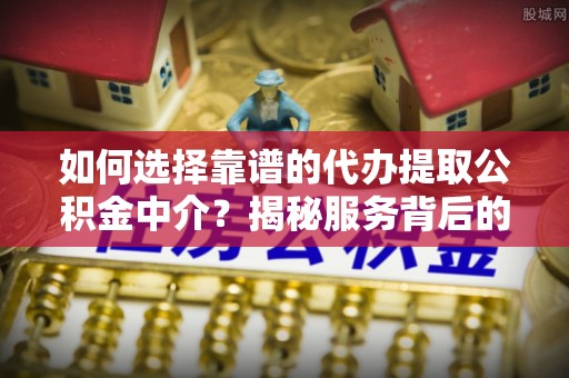 路桥如何选择靠谱的代办提取公积金中介？揭秘服务背后的真相
