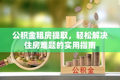 路桥公积金租房提取，轻松解决住房难题的实用指南