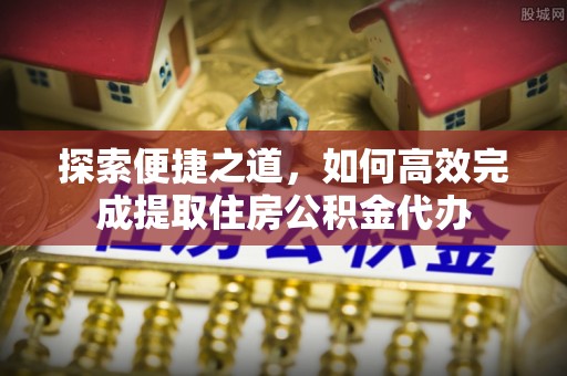 路桥探索便捷之道，如何高效完成提取住房公积金代办