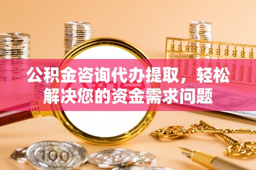 路桥公积金咨询代办提取，轻松解决您的资金需求问题