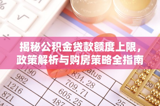 路桥揭秘公积金贷款额度上限，政策解析与购房策略全指南
