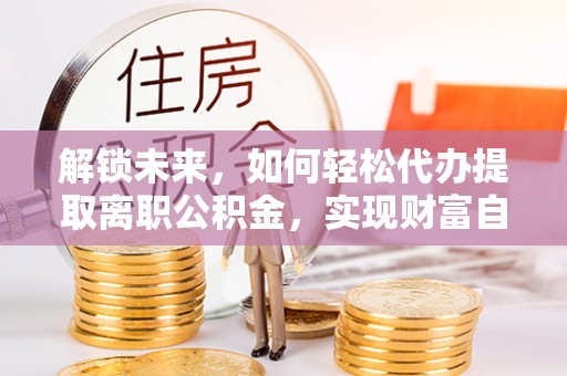 路桥解锁未来，如何轻松代办提取离职公积金，实现财富自由的第一步