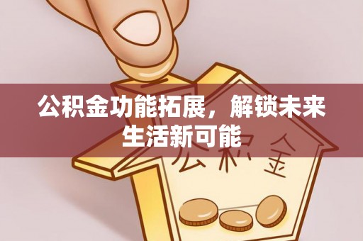 路桥公积金功能拓展，解锁未来生活新可能