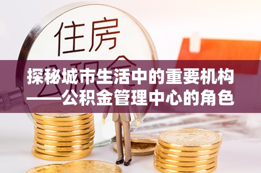 路桥探秘城市生活中的重要机构——公积金管理中心的角色与意义