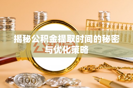 路桥揭秘公积金提取时间的秘密与优化策略