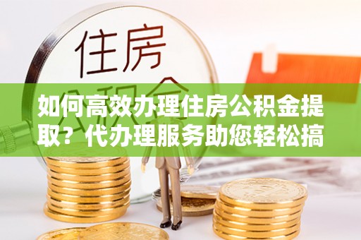 路桥如何高效办理住房公积金提取？代办理服务助您轻松搞定