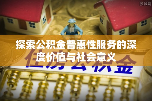 路桥探索公积金普惠性服务的深度价值与社会意义