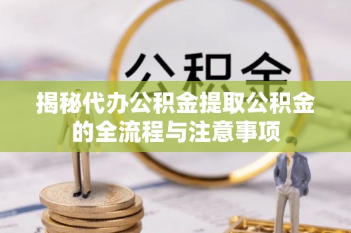 路桥揭秘代办公积金提取公积金的全流程与注意事项