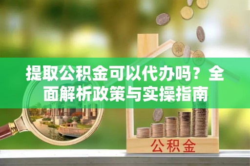 路桥提取公积金可以代办吗？全面解析政策与实操指南