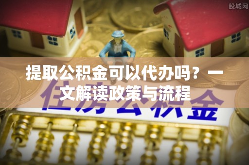 路桥提取公积金可以代办吗？一文解读政策与流程