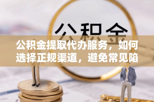 路桥公积金提取代办服务，如何选择正规渠道，避免常见陷阱