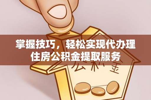 路桥掌握技巧，轻松实现代办理住房公积金提取服务