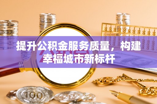 路桥提升公积金服务质量，构建幸福城市新标杆