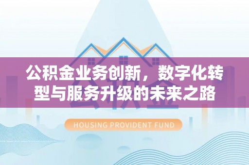 路桥公积金业务创新，数字化转型与服务升级的未来之路