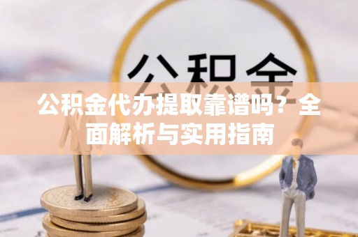 路桥公积金代办提取靠谱吗？全面解析与实用指南