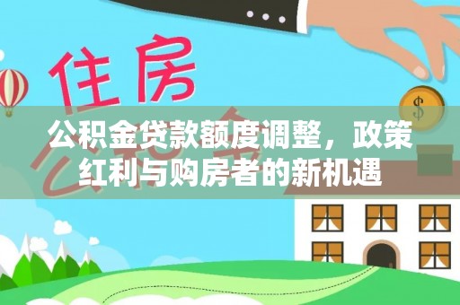 路桥公积金贷款额度调整，政策红利与购房者的新机遇
