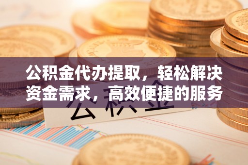 路桥公积金代办提取，轻松解决资金需求，高效便捷的服务选择