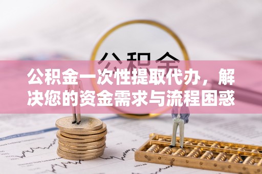 路桥公积金一次性提取代办，解决您的资金需求与流程困惑