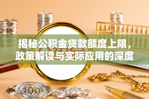 路桥揭秘公积金贷款额度上限，政策解读与实际应用的深度分析