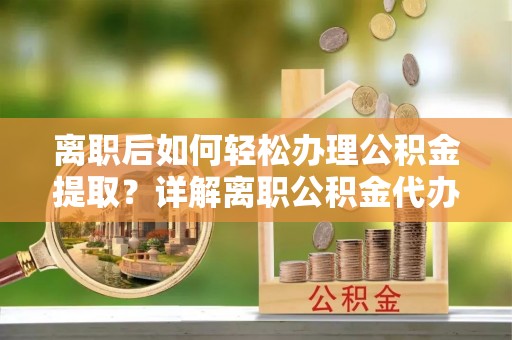 路桥离职后如何轻松办理公积金提取？详解离职公积金代办提取流程