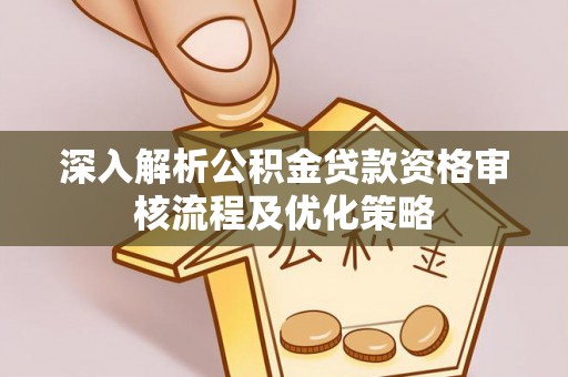 路桥深入解析公积金贷款资格审核流程及优化策略