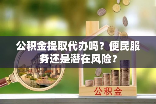 路桥公积金提取代办吗？便民服务还是潜在风险？