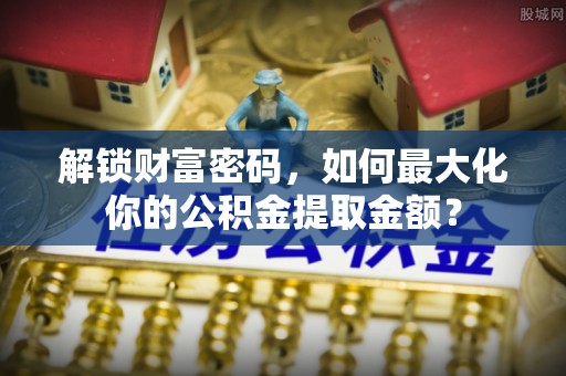 路桥解锁财富密码，如何最大化你的公积金提取金额？